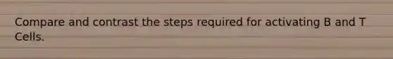Compare and contrast the steps required for activating B and T Cells.