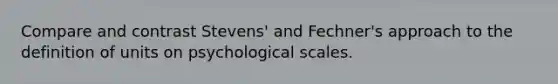 Compare and contrast Stevens' and Fechner's approach to the definition of units on psychological scales.