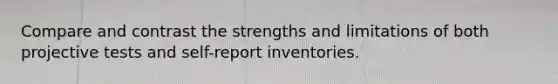 Compare and contrast the strengths and limitations of both projective tests and self-report inventories.