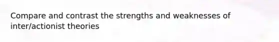 Compare and contrast the strengths and weaknesses of inter/actionist theories