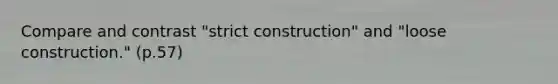 Compare and contrast "strict construction" and "loose construction." (p.57)