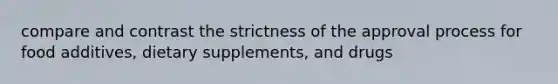 compare and contrast the strictness of the approval process for food additives, dietary supplements, and drugs