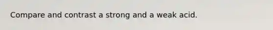 Compare and contrast a strong and a weak acid.
