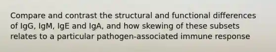 Compare and contrast the structural and functional differences of IgG, IgM, IgE and IgA, and how skewing of these subsets relates to a particular pathogen-associated immune response