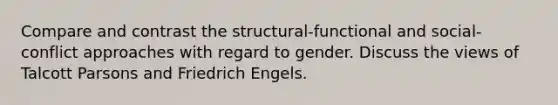 Compare and contrast the structural-functional and social-conflict approaches with regard to gender. Discuss the views of Talcott Parsons and Friedrich Engels.