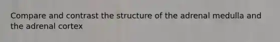 Compare and contrast the structure of the adrenal medulla and the adrenal cortex
