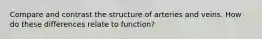 Compare and contrast the structure of arteries and veins. How do these differences relate to function?
