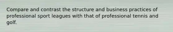 Compare and contrast the structure and business practices of professional sport leagues with that of professional tennis and golf.