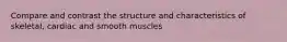 Compare and contrast the structure and characteristics of skeletal, cardiac and smooth muscles