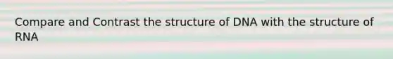 Compare and Contrast the structure of DNA with the structure of RNA