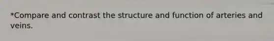 *Compare and contrast the structure and function of arteries and veins.