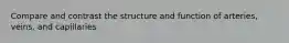 Compare and contrast the structure and function of arteries, veins, and capillaries