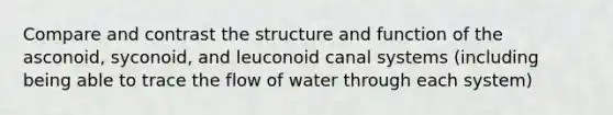 Compare and contrast the structure and function of the asconoid, syconoid, and leuconoid canal systems (including being able to trace the flow of water through each system)