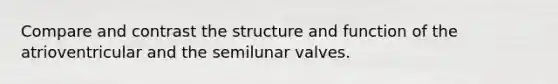 Compare and contrast the structure and function of the atrioventricular and the semilunar valves.