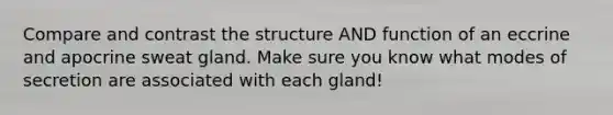 Compare and contrast the structure AND function of an eccrine and apocrine sweat gland. Make sure you know what modes of secretion are associated with each gland!