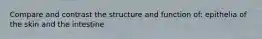 Compare and contrast the structure and function of: epithelia of the skin and the intestine