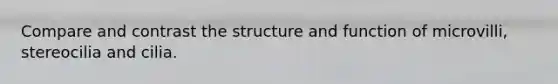 Compare and contrast the structure and function of microvilli, stereocilia and cilia.
