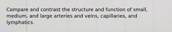 Compare and contrast the structure and function of small, medium, and large arteries and veins, capillaries, and lymphatics.