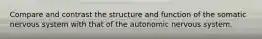 Compare and contrast the structure and function of the somatic nervous system with that of the autonomic nervous system.