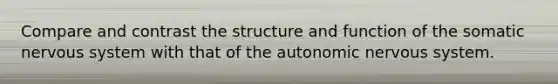 Compare and contrast the structure and function of the somatic nervous system with that of the autonomic nervous system.