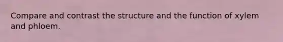 Compare and contrast the structure and the function of xylem and phloem.