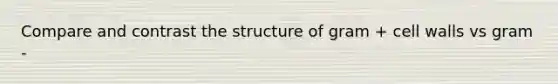 Compare and contrast the structure of gram + cell walls vs gram -