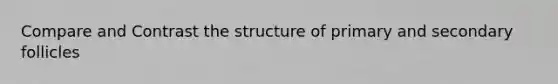 Compare and Contrast the structure of primary and secondary follicles