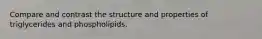 Compare and contrast the structure and properties of triglycerides and phospholipids.