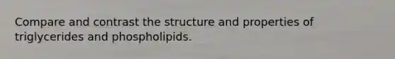 Compare and contrast the structure and properties of triglycerides and phospholipids.