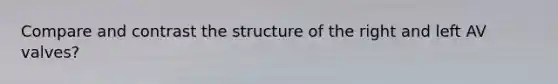 Compare and contrast the structure of the right and left AV valves?