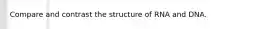 Compare and contrast the structure of RNA and DNA.