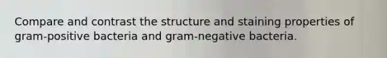 Compare and contrast the structure and staining properties of gram-positive bacteria and gram-negative bacteria.