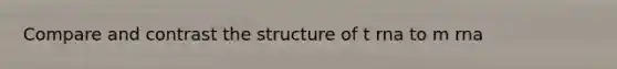 Compare and contrast the structure of t rna to m rna