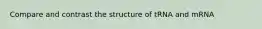 Compare and contrast the structure of tRNA and mRNA