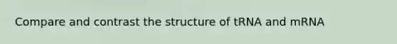 Compare and contrast the structure of tRNA and mRNA