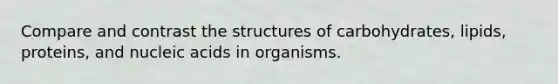 Compare and contrast the structures of carbohydrates, lipids, proteins, and nucleic acids in organisms.