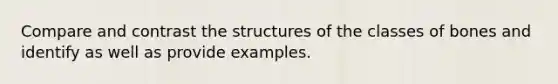 Compare and contrast the structures of the classes of bones and identify as well as provide examples.