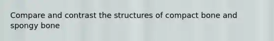 Compare and contrast the structures of compact bone and spongy bone