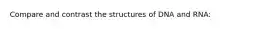 Compare and contrast the structures of DNA and RNA: