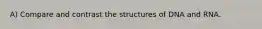 A) Compare and contrast the structures of DNA and RNA.