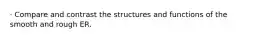 · Compare and contrast the structures and functions of the smooth and rough ER.