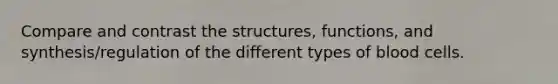 Compare and contrast the structures, functions, and synthesis/regulation of the different types of blood cells.