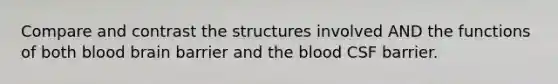 Compare and contrast the structures involved AND the functions of both blood brain barrier and the blood CSF barrier.