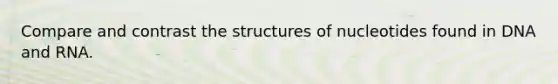 Compare and contrast the structures of nucleotides found in DNA and RNA.