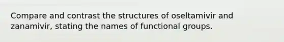 Compare and contrast the structures of oseltamivir and zanamivir, stating the names of functional groups.