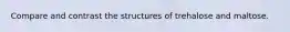 Compare and contrast the structures of trehalose and maltose.