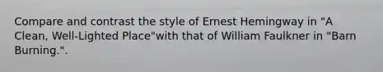 Compare and contrast the style of Ernest Hemingway in "A Clean, Well-Lighted Place"with that of William Faulkner in "Barn Burning.".