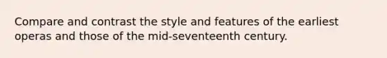 Compare and contrast the style and features of the earliest operas and those of the mid-seventeenth century.