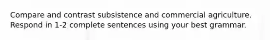 Compare and contrast subsistence and commercial agriculture. Respond in 1-2 complete sentences using your best grammar.