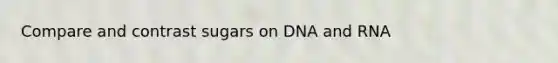 Compare and contrast sugars on DNA and RNA